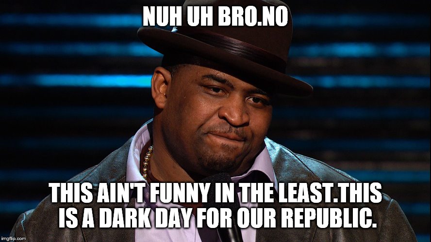 NUH UH BRO.NO THIS AIN'T FUNNY IN THE LEAST.THIS IS A DARK DAY FOR OUR REPUBLIC. | made w/ Imgflip meme maker