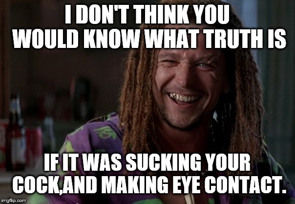 I DON'T THINK YOU WOULD KNOW WHAT TRUTH IS IF IT WAS SUCKING YOUR COCK,AND MAKING EYE CONTACT. | made w/ Imgflip meme maker
