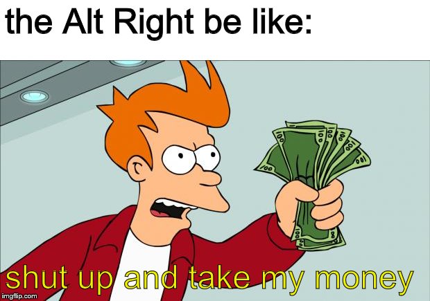 Shut up and take my money | the Alt Right be like: shut up and take my money | image tagged in shut up and take my money | made w/ Imgflip meme maker