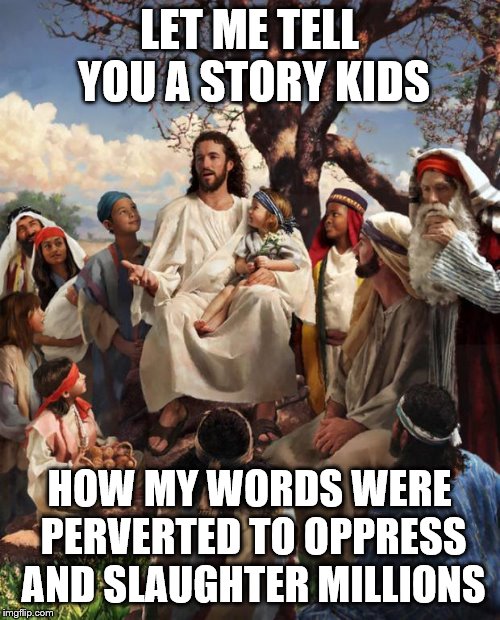 Story Time Jesus | LET ME TELL YOU A STORY KIDS HOW MY WORDS WERE PERVERTED TO OPPRESS AND SLAUGHTER MILLIONS | image tagged in story time jesus | made w/ Imgflip meme maker