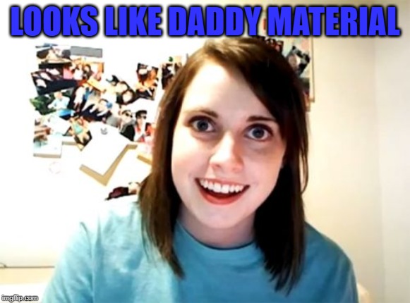 LOOKS LIKE DADDY MATERIAL | image tagged in memes,overly attached girlfriend | made w/ Imgflip meme maker