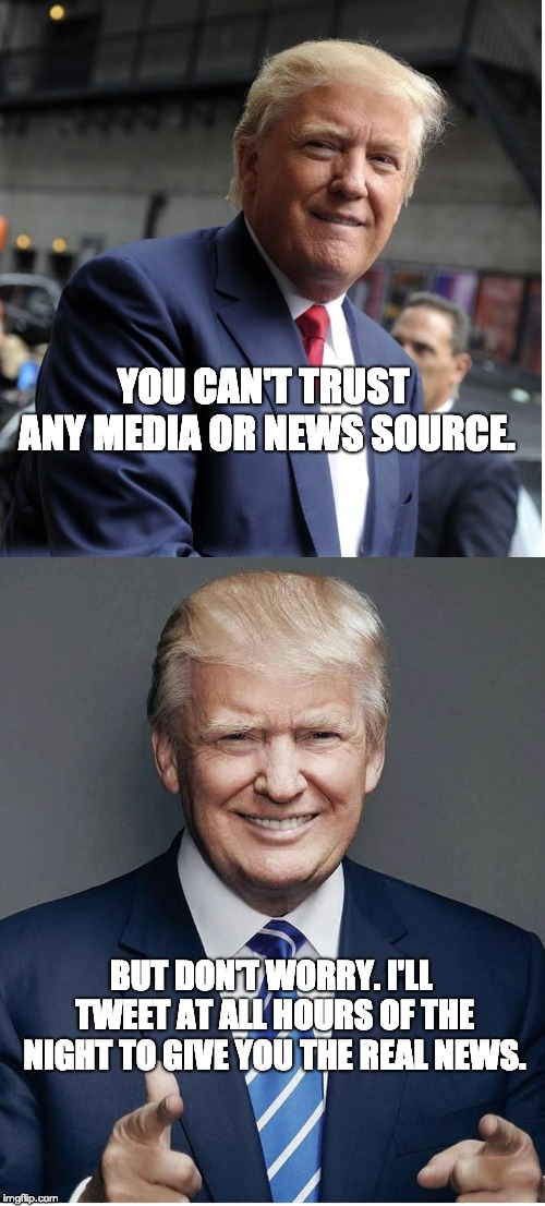 Trump - "Believe Me!" | YOU CAN'T TRUST ANY MEDIA OR NEWS SOURCE. BUT DON'T WORRY. I'LL TWEET AT ALL HOURS OF THE NIGHT TO GIVE YOU THE REAL NEWS. | image tagged in trump - believe me | made w/ Imgflip meme maker
