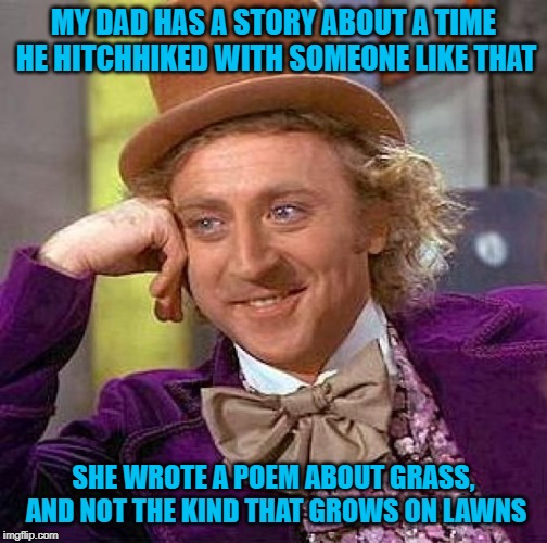 MY DAD HAS A STORY ABOUT A TIME HE HITCHHIKED WITH SOMEONE LIKE THAT SHE WROTE A POEM ABOUT GRASS, AND NOT THE KIND THAT GROWS ON LAWNS | image tagged in memes,creepy condescending wonka | made w/ Imgflip meme maker