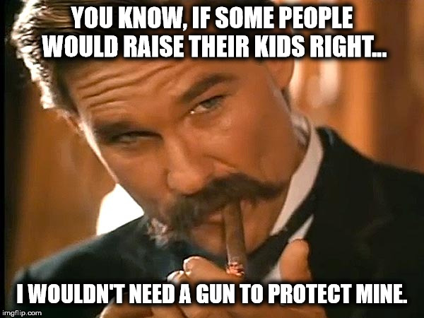 Wyatt Earp - Raise your kids right | YOU KNOW, IF SOME PEOPLE WOULD RAISE THEIR KIDS RIGHT... I WOULDN'T NEED A GUN TO PROTECT MINE. | image tagged in wyatt earp look,guns | made w/ Imgflip meme maker
