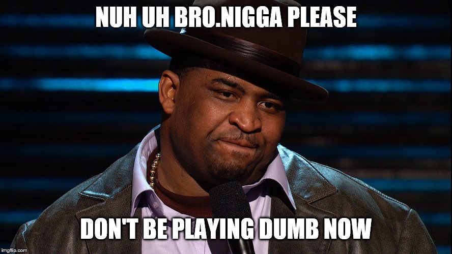 NUH UH BRO.N**GA PLEASE DON'T BE PLAYING DUMB NOW | made w/ Imgflip meme maker