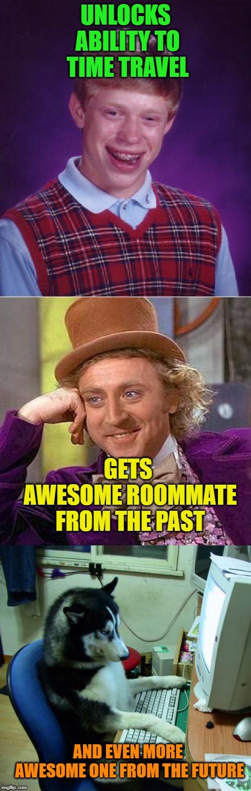 Bad Luck Brian's luck is looking up. | UNLOCKS ABILITY TO TIME TRAVEL; GETS AWESOME ROOMMATE FROM THE PAST; AND EVEN MORE AWESOME ONE FROM THE FUTURE | image tagged in bad luck brian,creepy condescending wonka,i have no idea what i am doing,fun,trump bill signing,bad pun dog | made w/ Imgflip meme maker