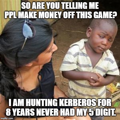 so youre telling me | SO ARE YOU TELLING ME PPL MAKE MONEY OFF THIS GAME? I AM HUNTING KERBEROS FOR 8 YEARS NEVER HAD MY 5 DIGIT. | image tagged in so youre telling me | made w/ Imgflip meme maker