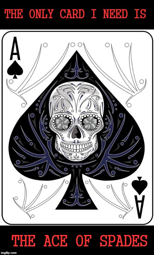 Ace of Spades | THE ONLY CARD I NEED IS; THE ACE OF SPADES | image tagged in ace of spades,lemmy kilmister,motorhead | made w/ Imgflip meme maker