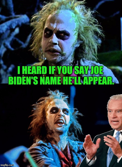 Joe Biden!Joe Biden! Joe Biden! | I HEARD IF YOU SAY JOE BIDEN'S NAME HE'LL APPEAR. | image tagged in beetlejuice,creepy joe biden,politics lol | made w/ Imgflip meme maker