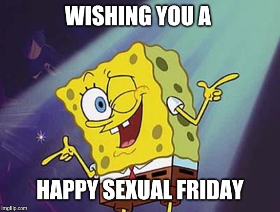 Happy sexual Friday | WISHING YOU A; HAPPY SEXUAL FRIDAY | image tagged in spongebob party,sexual,friday,weekend | made w/ Imgflip meme maker