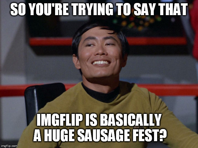 Sulu smug | SO YOU'RE TRYING TO SAY THAT IMGFLIP IS BASICALLY A HUGE SAUSAGE FEST? | image tagged in sulu smug | made w/ Imgflip meme maker