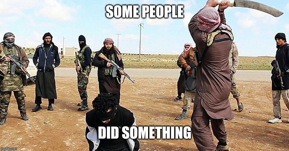 ISIS Beheading | SOME PEOPLE; DID SOMETHING | image tagged in isis beheading | made w/ Imgflip meme maker