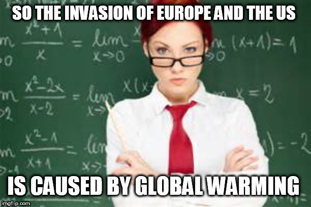 mad teachers | SO THE INVASION OF EUROPE AND THE US; IS CAUSED BY GLOBAL WARMING | image tagged in mad teachers | made w/ Imgflip meme maker