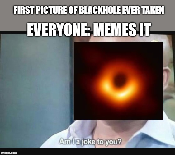 *triggered* | FIRST PICTURE OF BLACKHOLE EVER TAKEN; EVERYONE: MEMES IT | image tagged in am i a joke to you | made w/ Imgflip meme maker