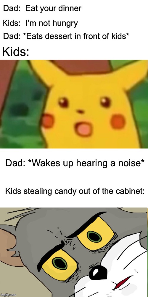 Based on a true story.... | Dad:  Eat your dinner; Kids:  I’m not hungry; Dad: *Eats dessert in front of kids*; Kids:; Dad: *Wakes up hearing a noise*; Kids stealing candy out of the cabinet: | image tagged in memes,surprised pikachu,unsettled tom,parenting,candy,thieves | made w/ Imgflip meme maker