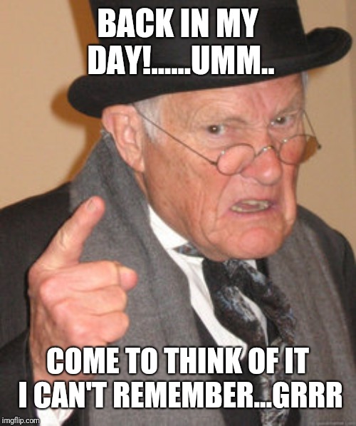 Back In My Day | BACK IN MY DAY!......UMM.. COME TO THINK OF IT I CAN'T REMEMBER...GRRR | image tagged in memes,back in my day | made w/ Imgflip meme maker