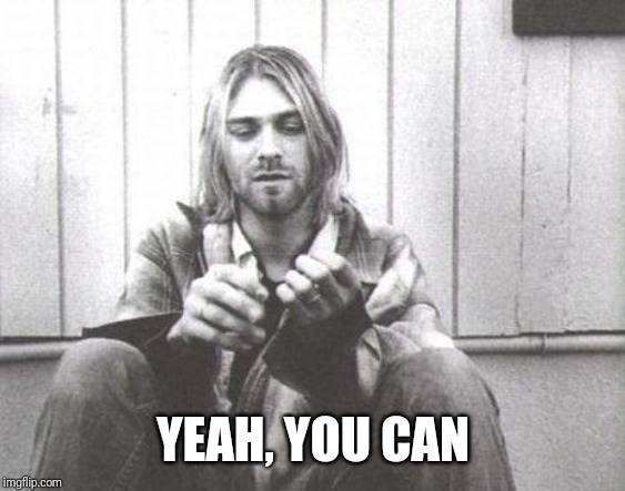 Kurt Cobain | YEAH, YOU CAN | image tagged in kurt cobain | made w/ Imgflip meme maker