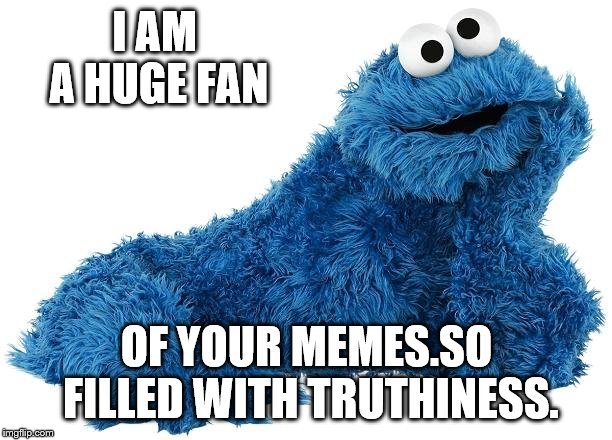 Cookie Monster | I AM A HUGE FAN OF YOUR MEMES.SO FILLED WITH TRUTHINESS. | image tagged in cookie monster | made w/ Imgflip meme maker