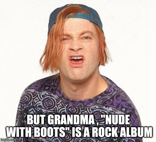 Kevin the teenager | BUT GRANDMA , "NUDE WITH BOOTS" IS A ROCK ALBUM | image tagged in kevin the teenager | made w/ Imgflip meme maker