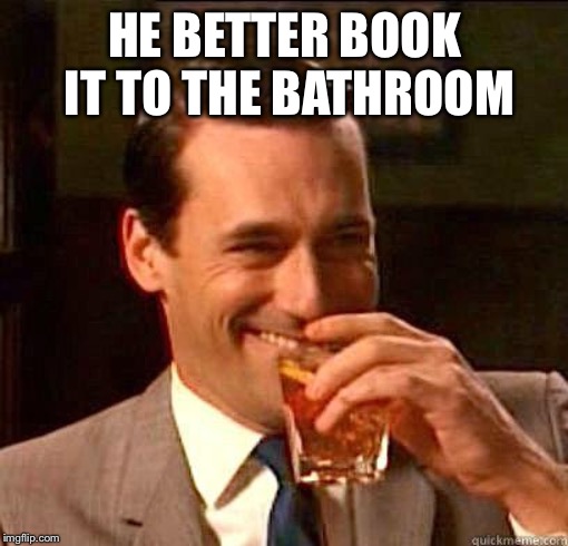 Laughing Don Draper | HE BETTER BOOK IT TO THE BATHROOM | image tagged in laughing don draper | made w/ Imgflip meme maker