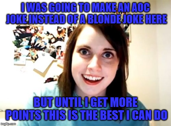 I WAS GOING TO MAKE AN AOC JOKE INSTEAD OF A BLONDE JOKE HERE BUT UNTIL I GET MORE POINTS THIS IS THE BEST I CAN DO | image tagged in memes,overly attached girlfriend | made w/ Imgflip meme maker