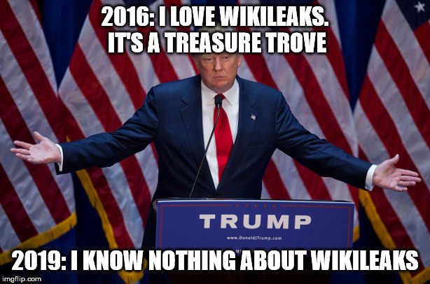 Donald Trump | 2016: I LOVE WIKILEAKS. IT'S A TREASURE TROVE; 2019: I KNOW NOTHING ABOUT WIKILEAKS | image tagged in donald trump | made w/ Imgflip meme maker