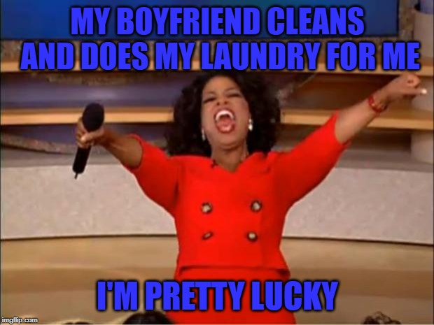Oprah You Get A Meme | MY BOYFRIEND CLEANS AND DOES MY LAUNDRY FOR ME I'M PRETTY LUCKY | image tagged in memes,oprah you get a | made w/ Imgflip meme maker