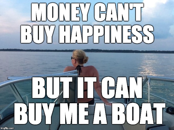 money buy boat | MONEY CAN'T BUY HAPPINESS; BUT IT CAN BUY ME A BOAT | image tagged in boats | made w/ Imgflip meme maker