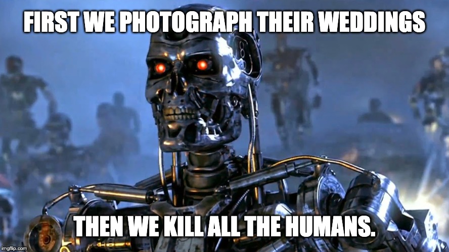 FIRST WE PHOTOGRAPH THEIR WEDDINGS; THEN WE KILL ALL THE HUMANS. | image tagged in terminator killer robot | made w/ Imgflip meme maker