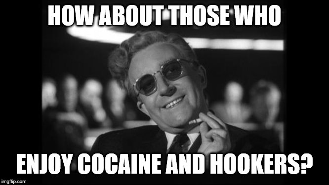 dr strangelove | HOW ABOUT THOSE WHO ENJOY COCAINE AND HOOKERS? | image tagged in dr strangelove | made w/ Imgflip meme maker