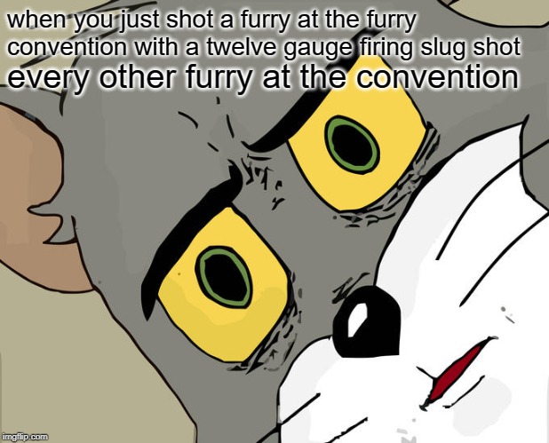 Unsettled Tom | when you just shot a furry at the furry convention with a twelve gauge firing slug shot; every other furry at the convention | image tagged in memes,unsettled tom | made w/ Imgflip meme maker