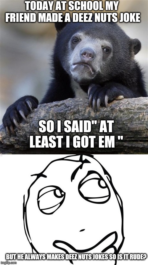 True story . btw I'm 11 | TODAY AT SCHOOL MY FRIEND MADE A DEEZ NUTS JOKE; SO I SAID" AT LEAST I GOT EM "; BUT HE ALWAYS MAKES DEEZ NUTS JOKES SO IS IT RUDE? | image tagged in memes,confession bear,question rage face | made w/ Imgflip meme maker