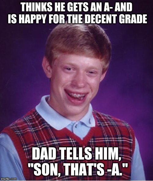 Bad Luck Brian | THINKS HE GETS AN A- AND IS HAPPY FOR THE DECENT GRADE; DAD TELLS HIM, "SON, THAT'S -A." | image tagged in memes,bad luck brian | made w/ Imgflip meme maker