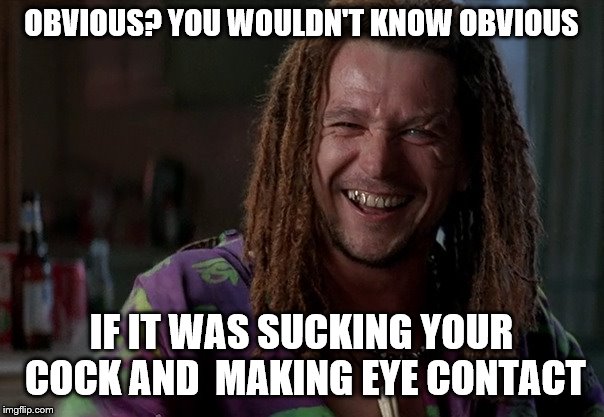 OBVIOUS? YOU WOULDN'T KNOW OBVIOUS IF IT WAS SUCKING YOUR COCK AND  MAKING EYE CONTACT | made w/ Imgflip meme maker