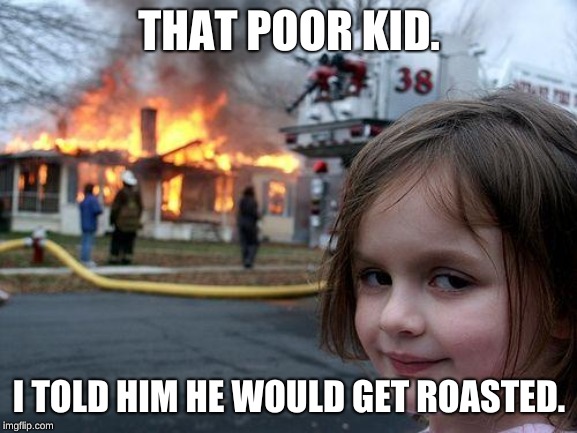 ROASTED | THAT POOR KID. I TOLD HIM HE WOULD GET ROASTED. | image tagged in memes,disaster girl | made w/ Imgflip meme maker