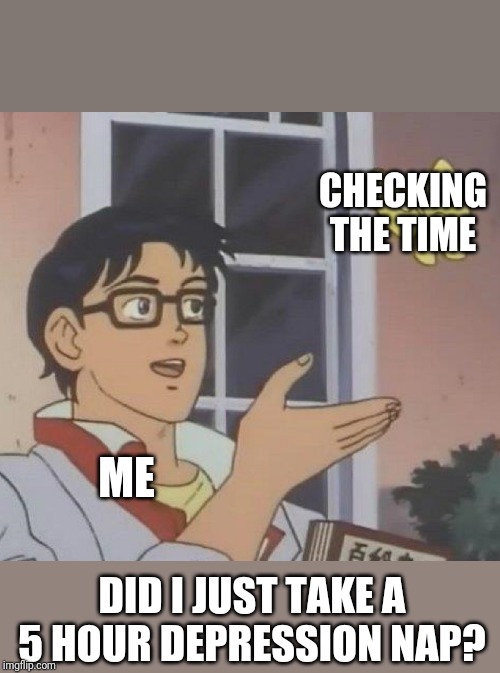 Is This A Pigeon Meme | CHECKING THE TIME; ME; DID I JUST TAKE A 5 HOUR DEPRESSION NAP? | image tagged in memes,is this a pigeon | made w/ Imgflip meme maker