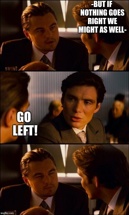 Conversation | -BUT IF NOTHING GOES RIGHT WE MIGHT AS WELL-; GO LEFT! | image tagged in conversation | made w/ Imgflip meme maker