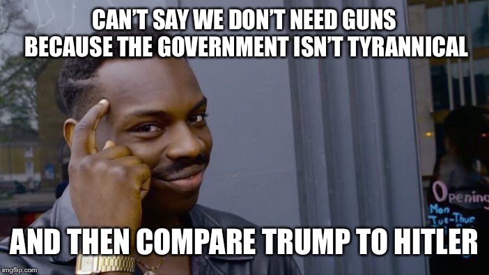 Roll Safe Think About It | CAN’T SAY WE DON’T NEED GUNS BECAUSE THE GOVERNMENT ISN’T TYRANNICAL; AND THEN COMPARE TRUMP TO HITLER | image tagged in memes,roll safe think about it | made w/ Imgflip meme maker