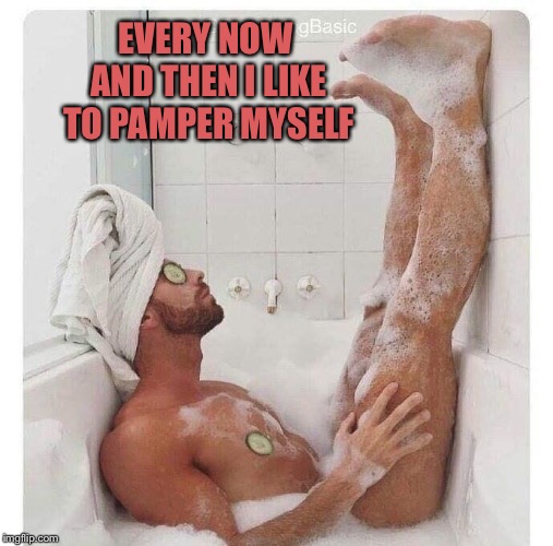 EVERY NOW AND THEN I LIKE TO PAMPER MYSELF | image tagged in bath | made w/ Imgflip meme maker