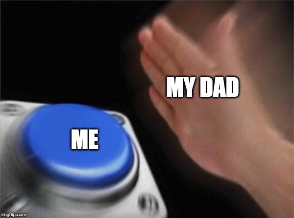 Blank Nut Button | MY DAD; ME | image tagged in memes,blank nut button | made w/ Imgflip meme maker