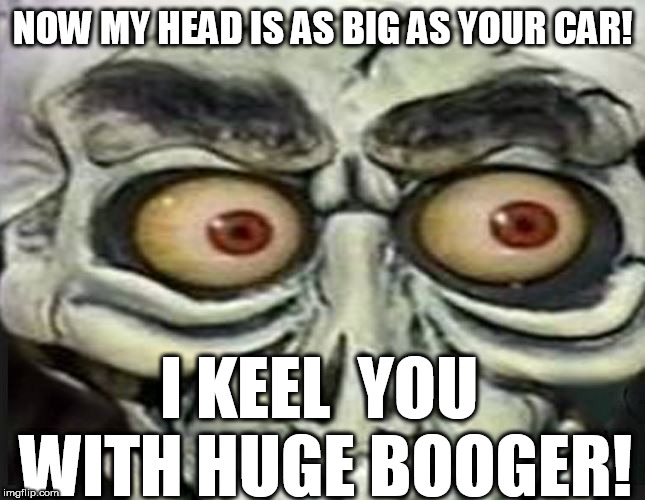 MEGA-  ACHMED! | NOW MY HEAD IS AS BIG AS YOUR CAR! I KEEL  YOU WITH HUGE BOOGER! | image tagged in achmed the dead terrorist,jeff dunham | made w/ Imgflip meme maker