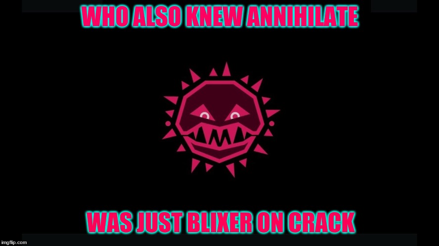 Blixer was on crack during Annihilate | WHO ALSO KNEW ANNIHILATE; WAS JUST BLIXER ON CRACK | image tagged in memes | made w/ Imgflip meme maker