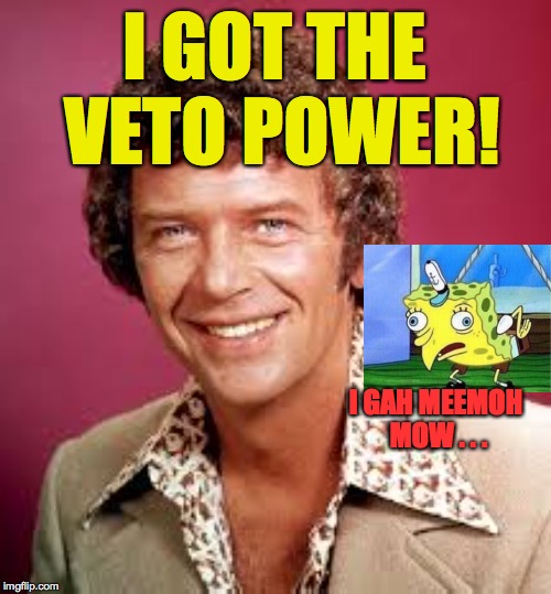 I GOT THE VETO POWER! I GAH MEEMOH MOW . . . | made w/ Imgflip meme maker