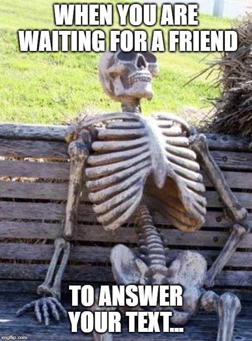 Waiting Skeleton | WHEN YOU ARE WAITING FOR A FRIEND; TO ANSWER YOUR TEXT... | image tagged in memes,waiting skeleton | made w/ Imgflip meme maker