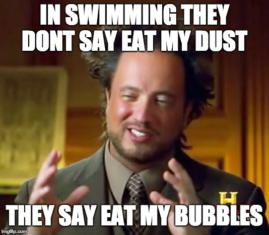 Ancient Aliens Meme | IN SWIMMING THEY DONT SAY EAT MY DUST; THEY SAY EAT MY BUBBLES | image tagged in memes,ancient aliens | made w/ Imgflip meme maker