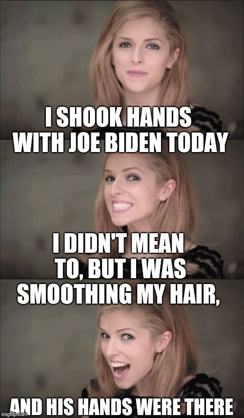 Bad Pun Anna Kendrick Meme | I SHOOK HANDS WITH JOE BIDEN TODAY AND HIS HANDS WERE THERE I DIDN'T MEAN TO, BUT I WAS SMOOTHING MY HAIR, | image tagged in memes,bad pun anna kendrick | made w/ Imgflip meme maker