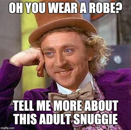 Truth | OH YOU WEAR A ROBE? TELL ME MORE ABOUT THIS ADULT SNUGGIE | image tagged in memes,creepy condescending wonka | made w/ Imgflip meme maker