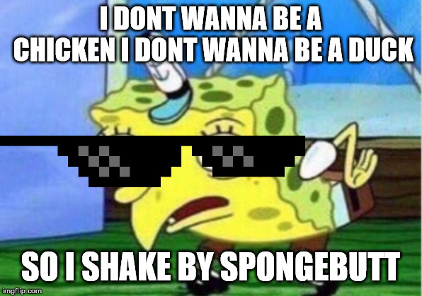 Mocking Spongebob | I DONT WANNA BE A CHICKEN I DONT WANNA BE A DUCK; SO I SHAKE BY SPONGEBUTT | image tagged in memes,mocking spongebob | made w/ Imgflip meme maker