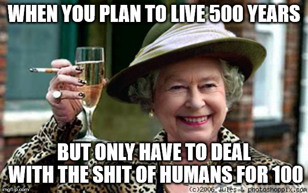 Queen Elizabeth | WHEN YOU PLAN TO LIVE 500 YEARS; BUT ONLY HAVE TO DEAL WITH THE SHIT OF HUMANS FOR 100 | image tagged in queen elizabeth | made w/ Imgflip meme maker