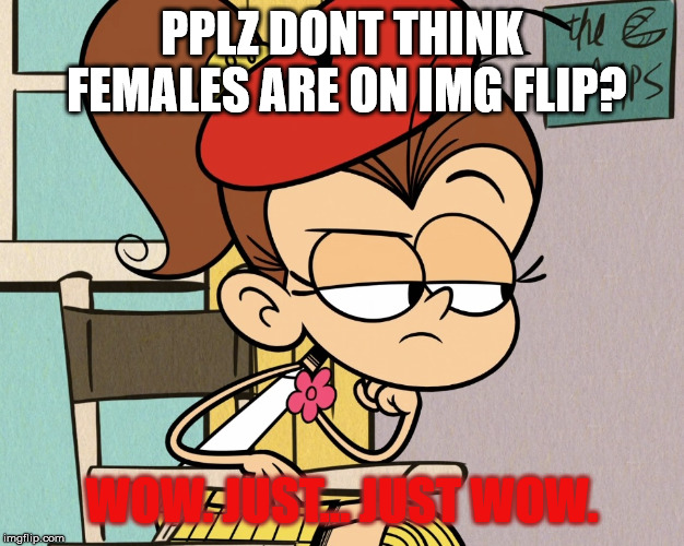 Luan unimpressed | PPLZ DONT THINK FEMALES ARE ON IMG FLIP? WOW. JUST... JUST WOW. | image tagged in luan unimpressed | made w/ Imgflip meme maker